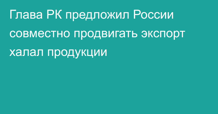 Глава РК предложил России совместно продвигать экспорт халал продукции