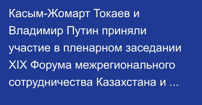 Касым-Жомарт Токаев и Владимир Путин приняли участие в пленарном заседании ХIХ Форума межрегионального сотрудничества Казахстана и России