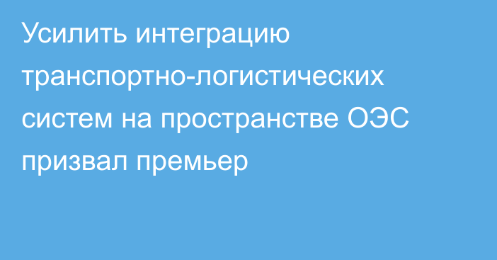 Усилить интеграцию транспортно-логистических систем на пространстве ОЭС призвал премьер