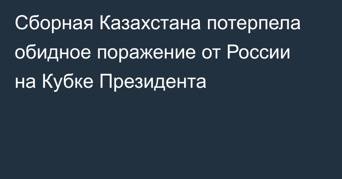 Сборная Казахстана потерпела обидное поражение от России на Кубке Президента