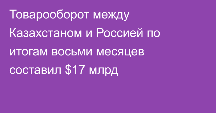 Товарооборот между Казахстаном и Россией по итогам восьми месяцев составил $17 млрд