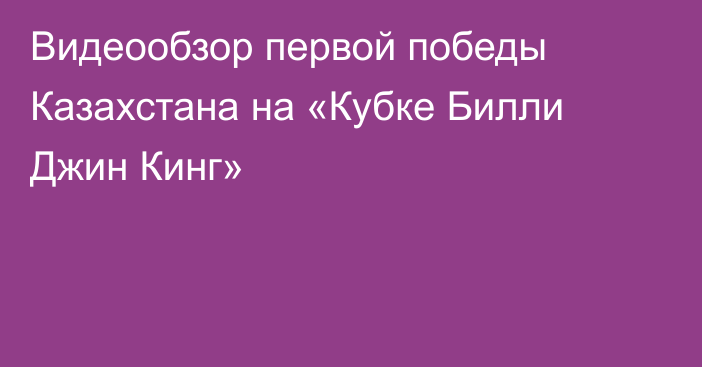 Видеообзор первой победы Казахстана на «Кубке Билли Джин Кинг»