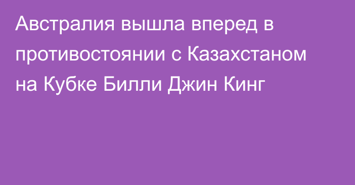 Австралия вышла вперед в противостоянии с Казахстаном на Кубке Билли Джин Кинг