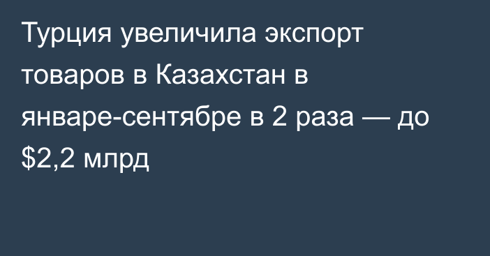 Турция увеличила экспорт товаров в Казахстан в январе-сентябре в 2 раза — до $2,2 млрд