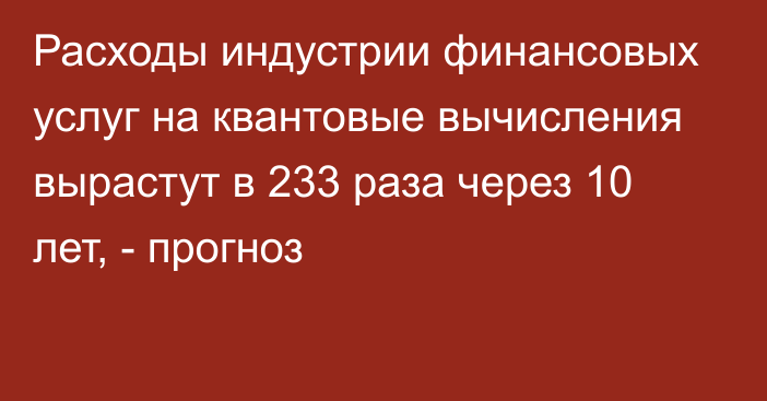 Расходы индустрии финансовых услуг на квантовые вычисления вырастут в 233 раза через 10 лет, - прогноз