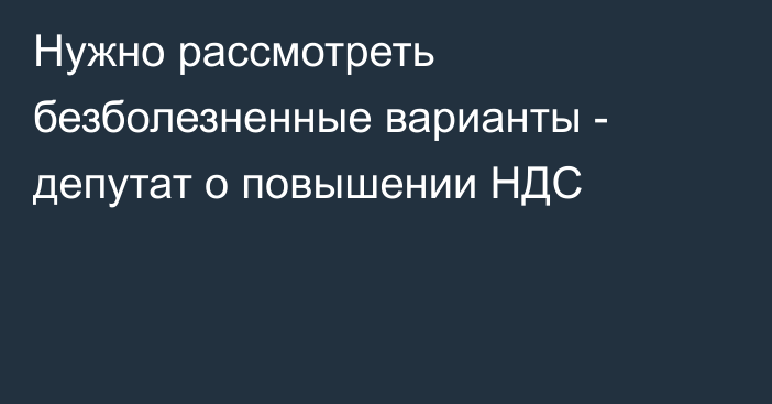 Нужно рассмотреть безболезненные варианты - депутат о повышении НДС