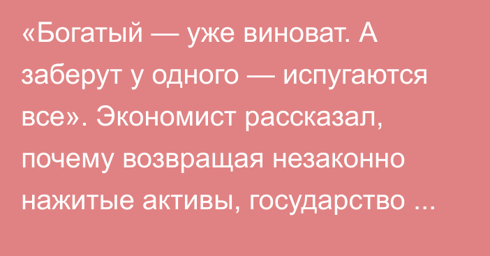 «Богатый — уже виноват. А заберут у одного — испугаются все». Экономист рассказал, почему возвращая незаконно нажитые активы, государство может потерять миллиарды