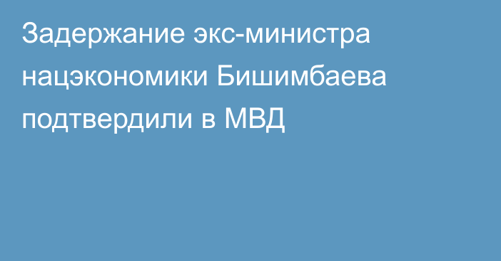 Задержание экс-министра нацэкономики Бишимбаева подтвердили в МВД