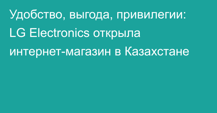 Удобство, выгода, привилегии: LG Electronics открыла интернет-магазин в Казахстане