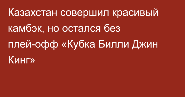 Казахстан совершил красивый камбэк, но остался без плей-офф «Кубка Билли Джин Кинг»