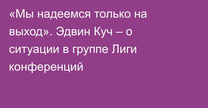 «Мы надеемся только на выход». Эдвин Куч – о ситуации в группе Лиги конференций