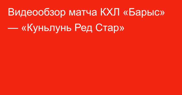 Видеообзор матча КХЛ «Барыс» — «Куньлунь Ред Стар»