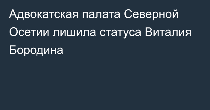 Адвокатская палата Северной Осетии лишила статуса Виталия Бородина