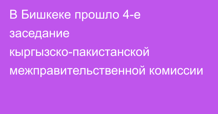 В Бишкеке прошло 4-е заседание кыргызско-пакистанской межправительственной комиссии