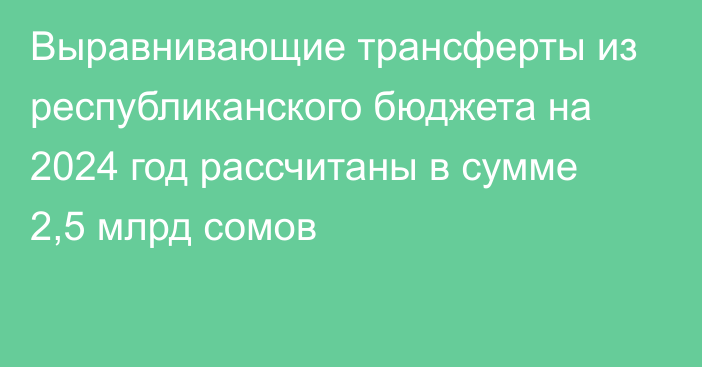 Выравнивающие трансферты из республиканского бюджета на 2024 год рассчитаны в сумме 2,5 млрд сомов