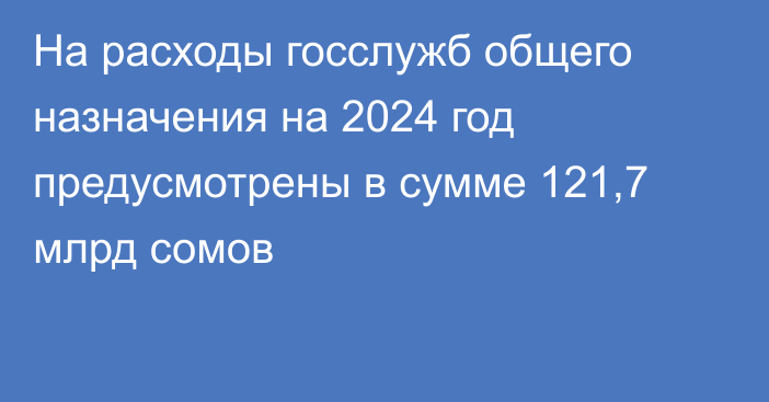 На расходы госслужб общего назначения на 2024 год предусмотрены в сумме 121,7 млрд сомов