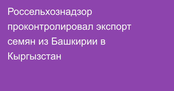 Россельхознадзор проконтролировал экспорт семян из Башкирии в Кыргызстан