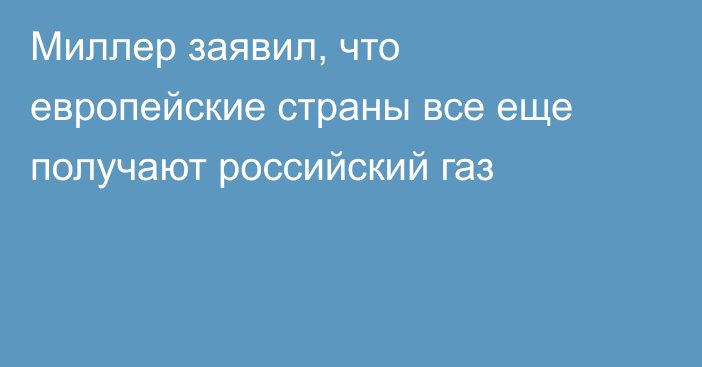 Миллер заявил, что европейские страны все еще получают российский газ