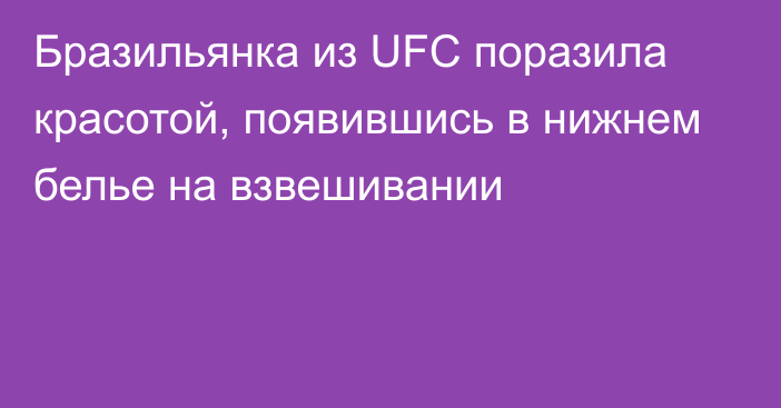 Бразильянка из UFC поразила красотой, появившись в нижнем белье на взвешивании