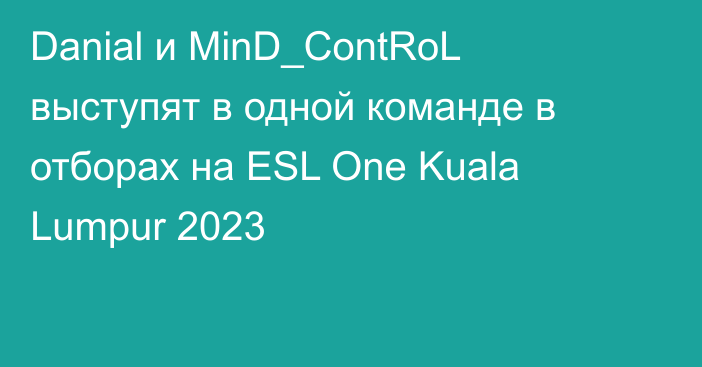 Danial и MinD_ContRoL выступят в одной команде в отборах на ESL One Kuala Lumpur 2023