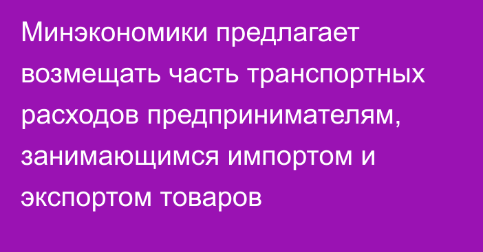 Минэкономики предлагает возмещать часть транспортных расходов предпринимателям, занимающимся импортом и экспортом товаров