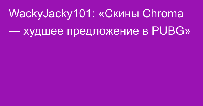 WackyJacky101: «Скины Chroma — худшее предложение в PUBG»