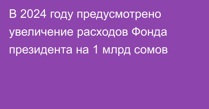 В 2024 году предусмотрено увеличение расходов Фонда президента на 1 млрд сомов