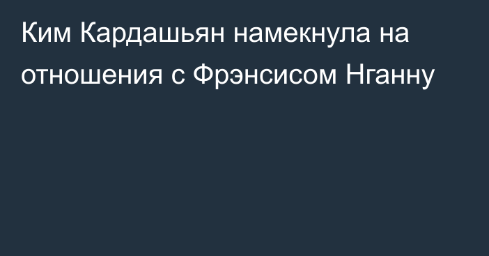 Ким Кардашьян намекнула на отношения с Фрэнсисом Нганну