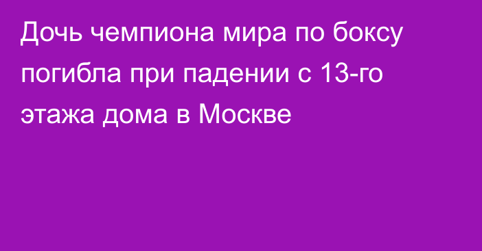 Дочь чемпиона мира по боксу погибла при падении с 13-го этажа дома в Москве