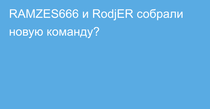 RAMZES666 и RodjER собрали новую команду?