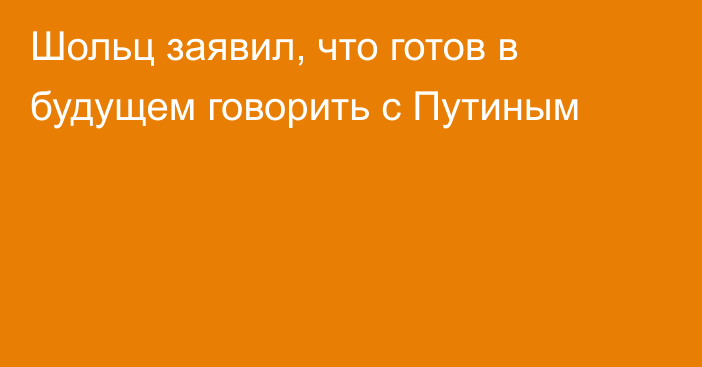 Шольц заявил, что готов в будущем говорить с Путиным