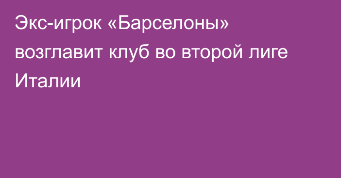 Экс-игрок «Барселоны» возглавит клуб во второй лиге Италии