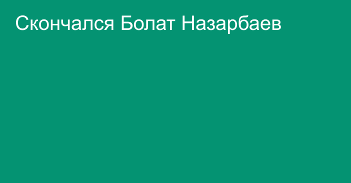 Скончался Болат Назарбаев