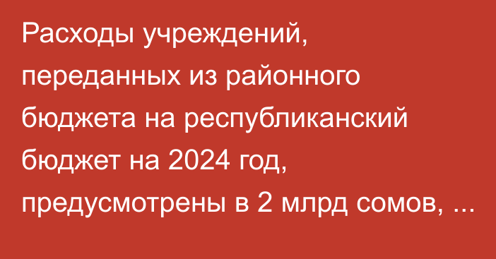 Расходы учреждений, переданных из районного бюджета на республиканский бюджет на 2024 год, предусмотрены в 2 млрд сомов, - Минфин