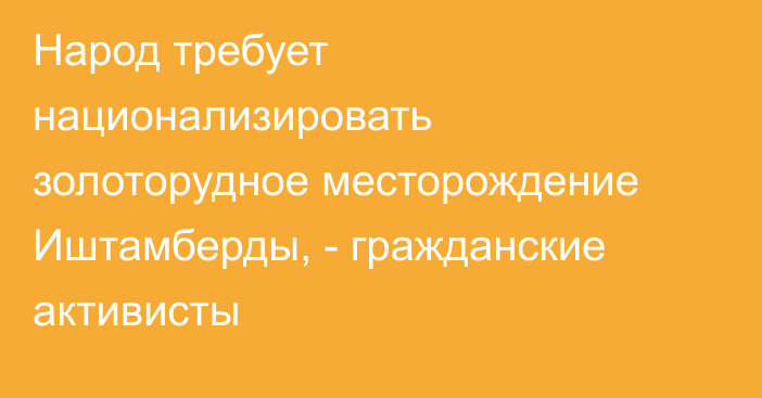 Народ требует национализировать золоторудное месторождение Иштамберды, - гражданские активисты