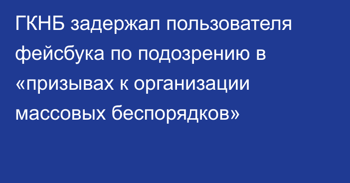 ГКНБ задержал пользователя фейсбука по подозрению в «призывах к организации массовых беспорядков»