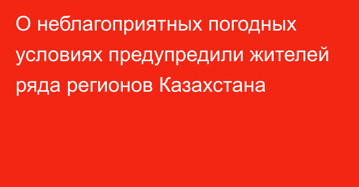 О неблагоприятных погодных условиях предупредили жителей ряда регионов Казахстана