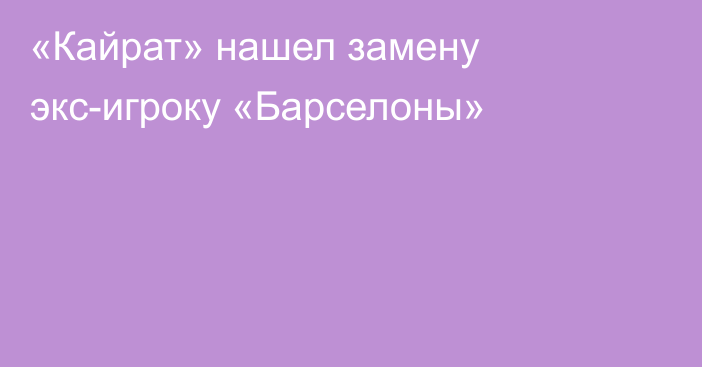 «Кайрат» нашел замену экс-игроку «Барселоны»