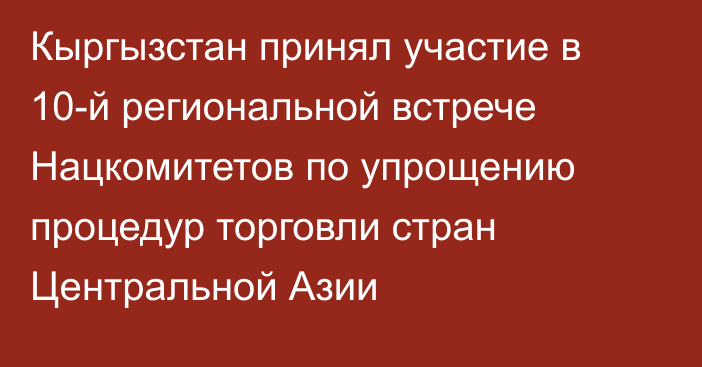 Кыргызстан принял участие в 10-й региональной встрече Нацкомитетов по упрощению процедур торговли стран Центральной Азии