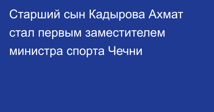 Старший сын Кадырова Ахмат стал первым заместителем министра спорта Чечни