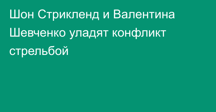 Шон Стрикленд и Валентина Шевченко уладят конфликт стрельбой