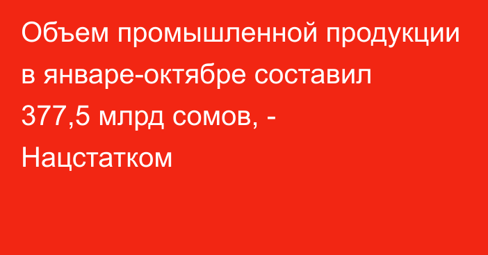 Объем промышленной продукции в январе-октябре составил 377,5 млрд сомов, - Нацстатком