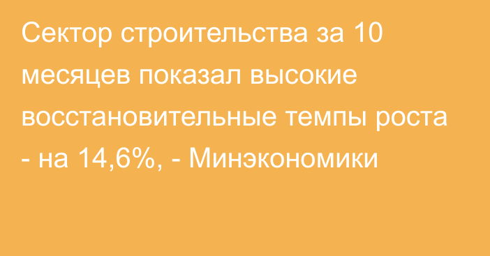 Сектор строительства за 10 месяцев показал высокие восстановительные темпы роста - на 14,6%, - Минэкономики