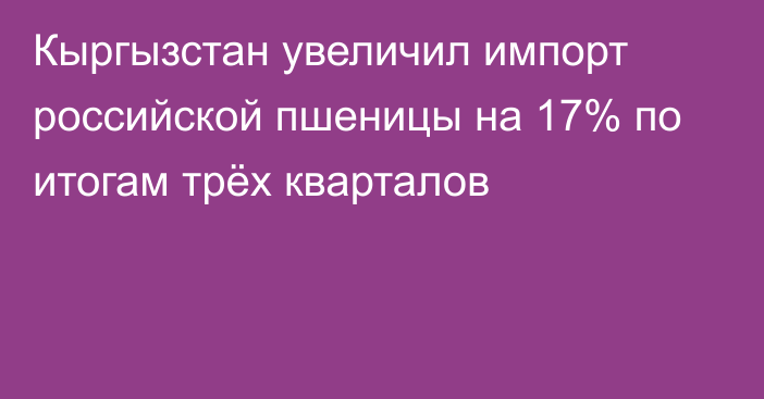 Кыргызстан увеличил импорт российской пшеницы на 17% по итогам трёх кварталов