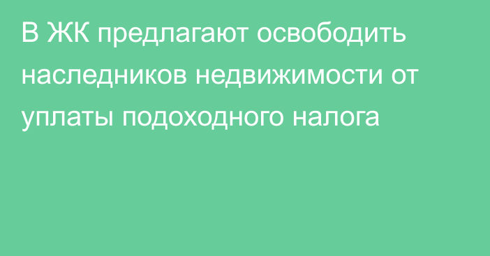 В ЖК предлагают освободить наследников недвижимости от уплаты подоходного налога