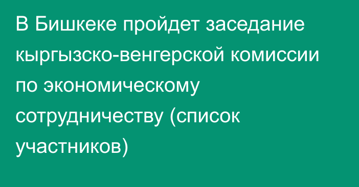 В Бишкеке пройдет заседание кыргызско-венгерской комиссии по экономическому сотрудничеству (список участников)