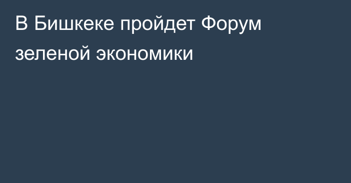 В Бишкеке пройдет Форум зеленой экономики