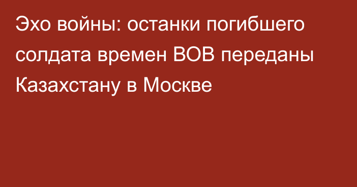 Эхо войны: останки погибшего солдата времен ВОВ переданы Казахстану в Москве