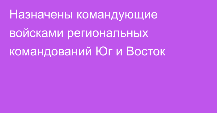 Назначены командующие войсками  региональных командований Юг и Восток