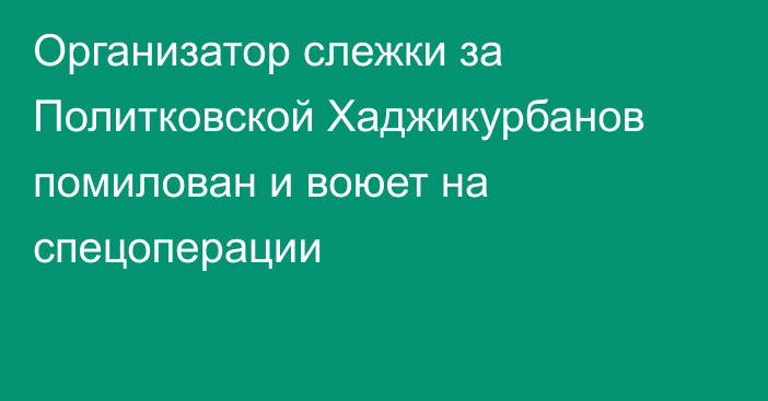 Организатор слежки за Политковской Хаджикурбанов помилован и воюет на спецоперации